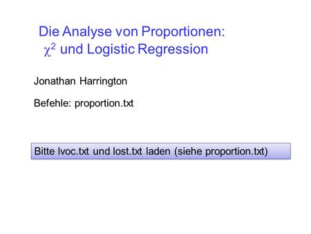 2 und Logistic Regression Jonathan Harrington Die Analyse von Proportionen: Befehle: proportion.txt Bitte lvoc.txt und lost.txt laden (siehe proportion.txt)