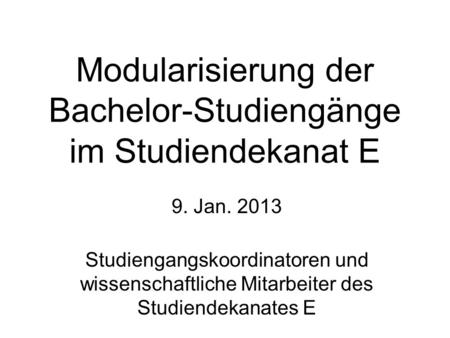 Modularisierung der Bachelor-Studiengänge im Studiendekanat E 9. Jan. 2013 Studiengangskoordinatoren und wissenschaftliche Mitarbeiter des Studiendekanates.
