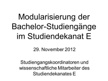 Modularisierung der Bachelor-Studiengänge im Studiendekanat E 29. November 2012 Studiengangskoordinatoren und wissenschaftliche Mitarbeiter des Studiendekanates.