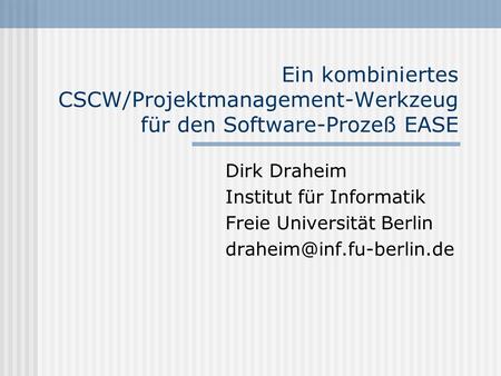 Ein kombiniertes CSCW/Projektmanagement-Werkzeug für den Software-Prozeß EASE Dirk Draheim Institut für Informatik Freie Universität Berlin draheim@inf.fu-berlin.de.