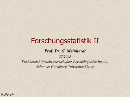 Forschungsstatistik II Prof. Dr. G. Meinhardt SS 2005 Fachbereich Sozialwissenschaften, Psychologisches Institut Johannes Gutenberg Universität Mainz KLW-24.