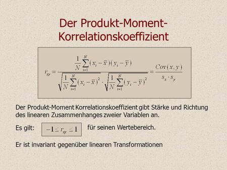 Der Produkt-Moment- Korrelationskoeffizient Der Produkt-Moment Korrelationskoeffizient gibt Stärke und Richtung des linearen Zusammenhanges zweier Variablen.