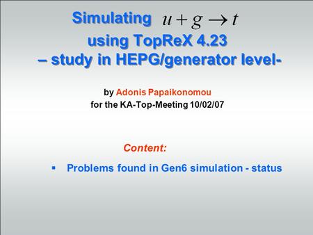 Using TopReX 4.23 – study in HEPG/generator level- by Adonis Papaikonomou for the KA-Top-Meeting 10/02/07 Simulating Problems found in Gen6 simulation.