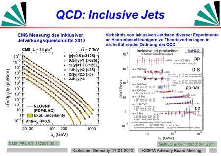 Karlsruhe, Germany, 17.01.2012 KCETA Advisory Board Meeting 1 QCD: Inclusive Jets CMS, PRL 107, 132001, 2011 fastNLO, arXiv:1109:1310v1, 2011 Verhältnis.