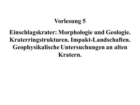 Vorlesung 5 Einschlagskrater: Morphologie und Geologie. Kraterringstrukturen. Impakt-Landschaften. Geophysikalische Untersuchungen an alten Kratern.