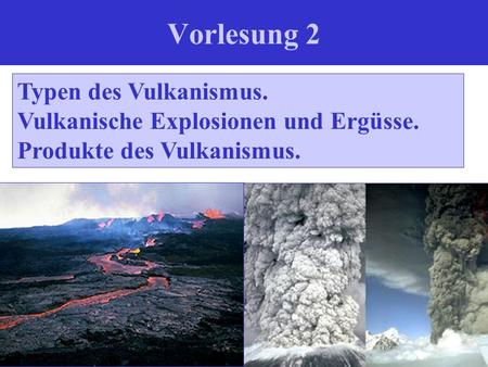 Vorlesung 2 Typen des Vulkanismus. Vulkanische Explosionen und Ergüsse. Produkte des Vulkanismus.
