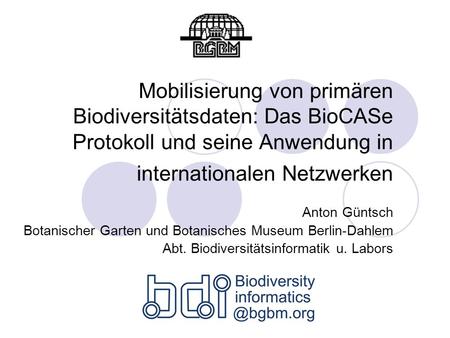 Mobilisierung von primären Biodiversitätsdaten: Das BioCASe Protokoll und seine Anwendung in internationalen Netzwerken Anton Güntsch Botanischer Garten.