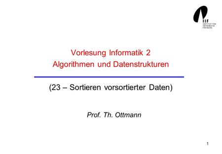 Vorlesung Informatik 2 Algorithmen und Datenstrukturen (23 – Sortieren vorsortierter Daten) Prof. Th. Ottmann.