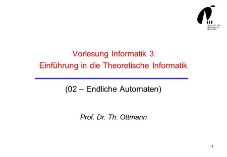 Vorlesung Informatik 3 Einführung in die Theoretische Informatik (02 – Endliche Automaten) Prof. Dr. Th. Ottmann.
