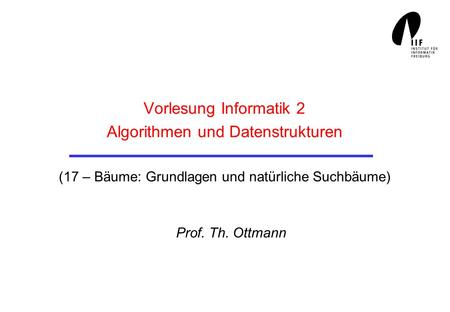 Vorlesung Informatik 2 Algorithmen und Datenstrukturen (17 – Bäume: Grundlagen und natürliche Suchbäume) Prof. Th. Ottmann.
