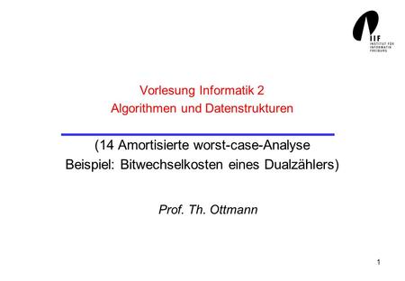 Vorlesung Informatik 2 Algorithmen und Datenstrukturen (14 Amortisierte worst-case-Analyse Beispiel: Bitwechselkosten eines Dualzählers) Prof. Th. Ottmann.