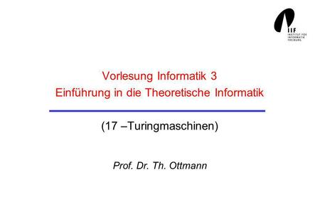 Vorlesung Informatik 3 Einführung in die Theoretische Informatik (17 –Turingmaschinen) Prof. Dr. Th. Ottmann.