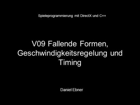 V09 Fallende Formen, Geschwindigkeitsregelung und Timing Daniel Ebner Spieleprogrammierung mit DirectX und C++
