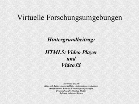 Virtuelle Forschungsumgebungen Hintergrundbeitrag: HTML5: Video Player und VideoJS Universität zu Köln Historisch-Kulturwissenschaftliche Informationsverarbeitung.