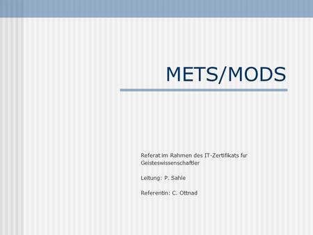 METS/MODS Referat im Rahmen des IT-Zertifikats f ü r Geisteswissenschaftler Leitung: P. Sahle Referentin: C. Ottnad.