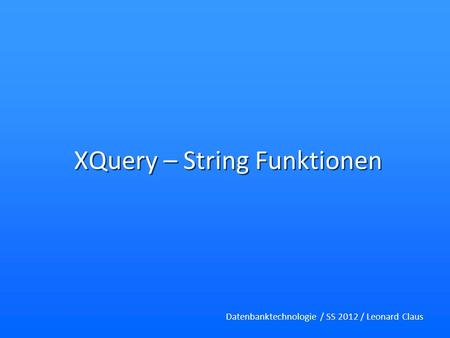 XQuery – String Funktionen Datenbanktechnologie / SS 2012 / Leonard Claus.