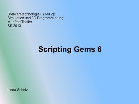 Softwaretechnologie II (Teil 2): Simulation und 3D Programmierung Manfred Thaller SS 2013 Scripting Gems 6 Linda Scholz.