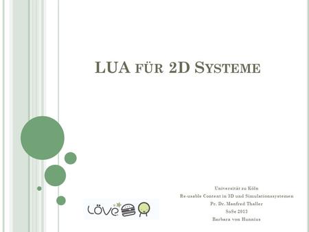 LUA FÜR 2D S YSTEME Universität zu Köln Re-usable Content in 3D und Simulationssystemen Pr. Dr. Manfred Thaller SoSe 2013 Barbara von Hunnius.
