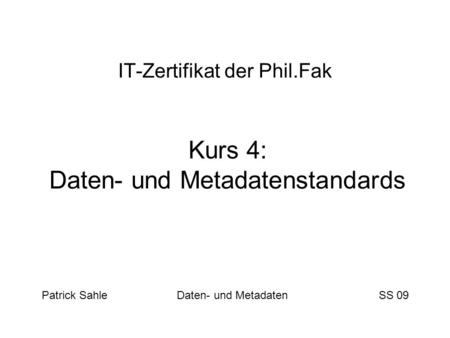 IT-Zertifikat der Phil.Fak Kurs 4: Daten- und Metadatenstandards Patrick Sahle Daten- und Metadaten SS 09.