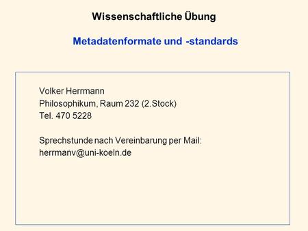 Wissenschaftliche Übung Metadatenformate und -standards Volker Herrmann Philosophikum, Raum 232 (2.Stock) Tel. 470 5228 Sprechstunde nach Vereinbarung.