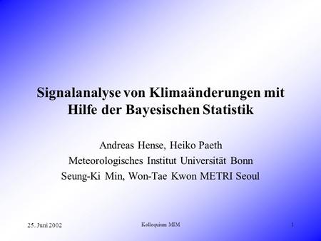 25. Juni 2002 Kolloquium MIM1 Signalanalyse von Klimaänderungen mit Hilfe der Bayesischen Statistik Andreas Hense, Heiko Paeth Meteorologisches Institut.