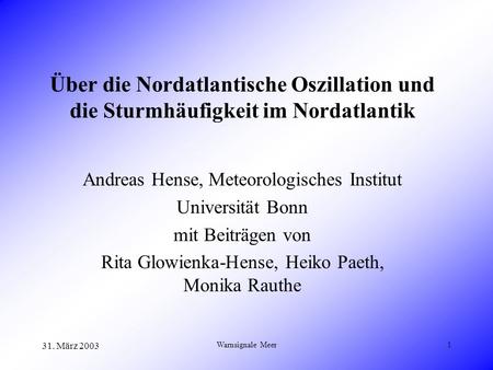 31. März 2003 Warnsignale Meer1 Über die Nordatlantische Oszillation und die Sturmhäufigkeit im Nordatlantik Andreas Hense, Meteorologisches Institut Universität.