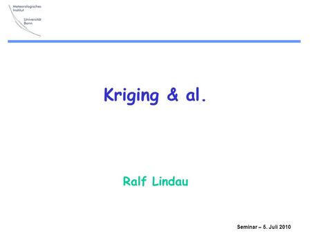 Kriging & al. Ralf Lindau Seminar – 5. Juli 2010.