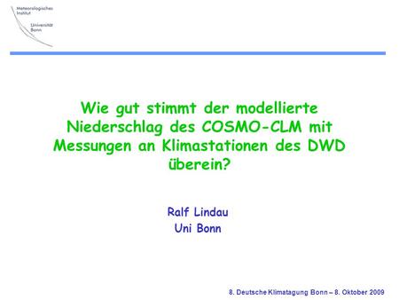 Wie gut stimmt der modellierte Niederschlag des COSMO-CLM mit Messungen an Klimastationen des DWD überein? Ralf Lindau Uni Bonn 8. Deutsche Klimatagung.