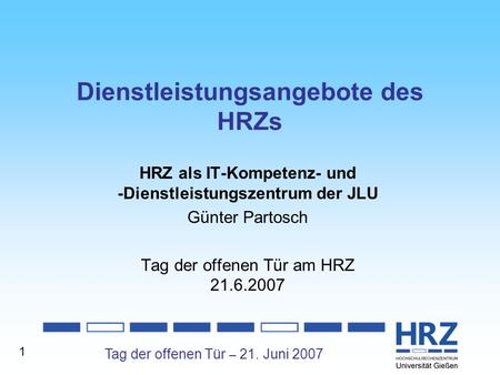 Tag der offenen Tür – 21. Juni 2007 1 Dienstleistungsangebote des HRZs HRZ als IT-Kompetenz- und -Dienstleistungszentrum der JLU Günter Partosch Tag der.