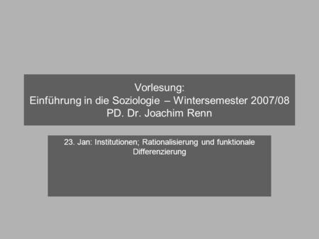Vorlesung: Einführung in die Soziologie – Wintersemester 2007/08 PD. Dr. Joachim Renn 23. Jan: Institutionen; Rationalisierung und funktionale Differenzierung.