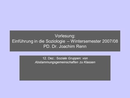 Vorlesung: Einführung in die Soziologie – Wintersemester 2007/08 PD. Dr. Joachim Renn 12. Dez.: Soziale Gruppen: von Abstammungsgemeinschaften zu Klassen.