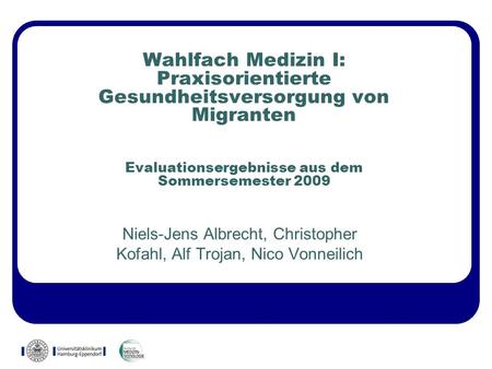 Wahlfach Medizin I: Praxisorientierte Gesundheitsversorgung von Migranten Evaluationsergebnisse aus dem Sommersemester 2009 Niels-Jens Albrecht, Christopher.