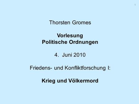 1 Thorsten Gromes Vorlesung Politische Ordnungen 4. Juni 2010 Friedens- und Konfliktforschung I: Krieg und Völkermord.