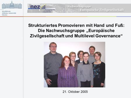 Strukturiertes Promovieren mit Hand und Fuß: Die Nachwuchsgruppe Europäische Zivilgesellschaft und Multilevel Governance 21. Oktober 2005.