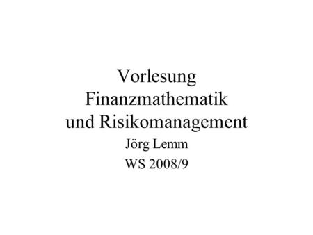 Vorlesung Finanzmathematik und Risikomanagement Jörg Lemm WS 2008/9.
