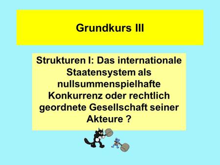 Grundkurs III Strukturen I: Das internationale Staatensystem als nullsummenspielhafte Konkurrenz oder rechtlich geordnete Gesellschaft seiner Akteure ?