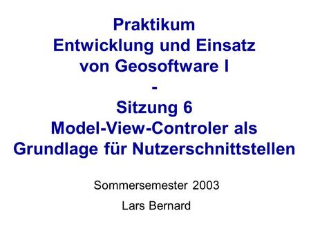 Praktikum Entwicklung und Einsatz von Geosoftware I - Sitzung 6 Model-View-Controler als Grundlage für Nutzerschnittstellen Sommersemester 2003 Lars Bernard.