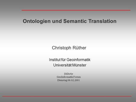 Ontologien und Semantic Translation Christoph Rüther Institut für Geoinformatik Universität Münster DiDoSe GeoInformatik Forum Dienstag 06.02.2001.