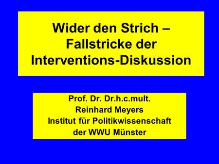 Wider den Strich – Fallstricke der Interventions-Diskussion Prof. Dr. Dr.h.c.mult. Reinhard Meyers Institut für Politikwissenschaft der WWU Münster.