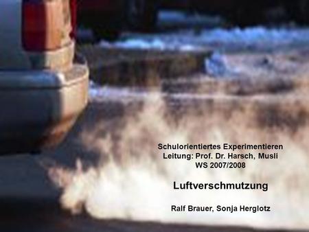   Schulorientiertes Experimentieren Leitung: Prof. Dr. Harsch, Musli WS 2007/2008 Luftverschmutzung Ralf Brauer, Sonja Herglotz.