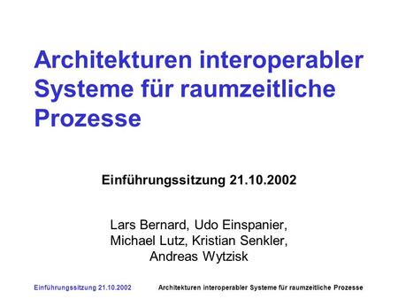 Einführungssitzung 21.10.2002Architekturen interoperabler Systeme für raumzeitliche Prozesse Einführungssitzung 21.10.2002 Lars Bernard, Udo Einspanier,