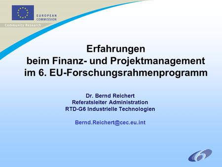 Erfahrungen beim Finanz- und Projektmanagement im 6. EU-Forschungsrahmenprogramm Dr. Bernd Reichert Referatsleiter Administration RTD-G6 Industrielle Technologien.