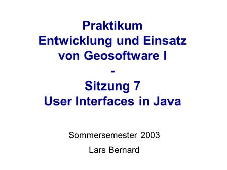 Praktikum Entwicklung und Einsatz von Geosoftware I - Sitzung 7 User Interfaces in Java Sommersemester 2003 Lars Bernard.