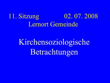 11. Sitzung 02. 07. 2008 Lernort Gemeinde Kirchensoziologische Betrachtungen.