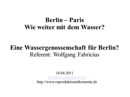 Berlin – Paris Wie weiter mit dem Wasser? Eine Wassergenossenschaft für Berlin? Referent: Wolfgang Fabricius 18.04.2011