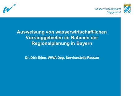 Ausweisung von wasserwirtschaftlichen Vorranggebieten im Rahmen der Regionalplanung in Bayern Dr. Dirk Eden, WWA Deg, Servicestelle Passau.