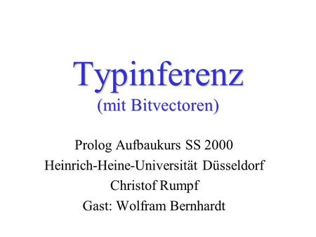Typinferenz (mit Bitvectoren) Prolog Aufbaukurs SS 2000 Heinrich-Heine-Universität Düsseldorf Christof Rumpf Gast: Wolfram Bernhardt.