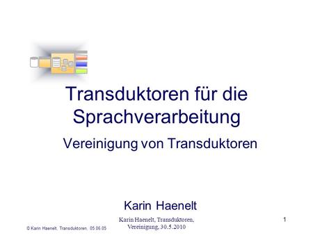 © Karin Haenelt, Transduktoren, 05.06.05 1 Transduktoren für die Sprachverarbeitung Vereinigung von Transduktoren Karin Haenelt Karin Haenelt, Transduktoren,