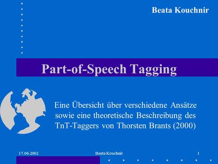 17.06.2002Beata Kouchnir1 Part-of-Speech Tagging Eine Übersicht über verschiedene Ansätze sowie eine theoretische Beschreibung des TnT-Taggers von Thorsten.