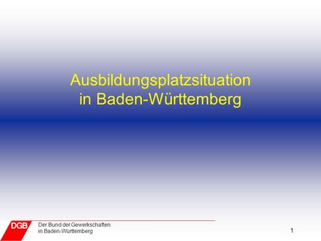 1 Der Bund der Gewerkschaften in Baden-Württemberg Ausbildungsplatzsituation in Baden-Württemberg.